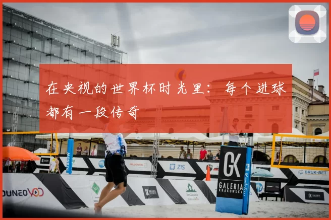 在央视的世界杯时光里:每个进球都有一段传奇