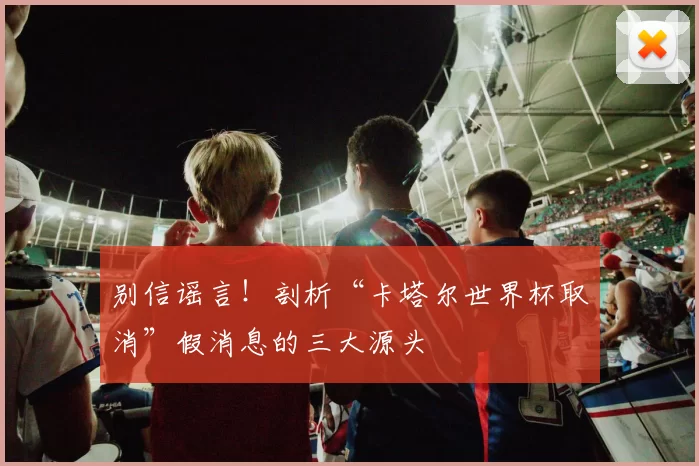 别信谣言!剖析“卡塔尔世界杯取消”假消息的三大源头