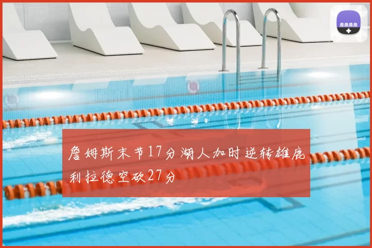 詹姆斯末节17分湖人加时逆转雄鹿利拉德空砍27分