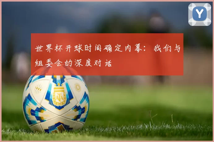 世界杯开球时间确定内幕：我们与组委会的深度对话