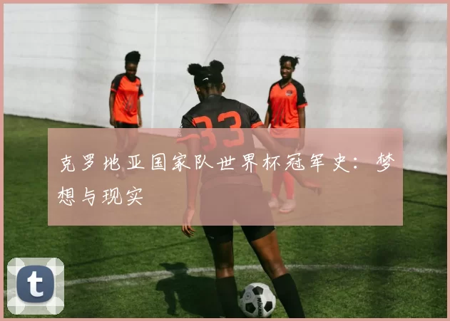 克罗地亚国家队世界杯冠军史：梦想与现实