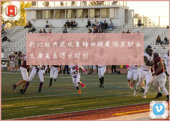 科比经典进攻集锦回顾展现其职业生涯高光得分时刻