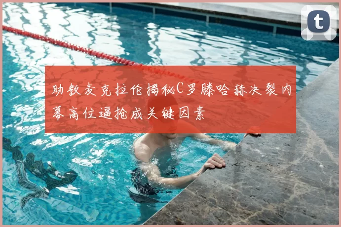 助教麦克拉伦揭秘C罗滕哈赫决裂内幕高位逼抢成关键因素