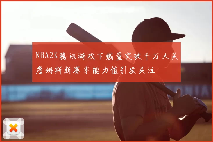 NBA2K腾讯游戏下载量突破千万大关詹姆斯新赛季能力值引发关注
