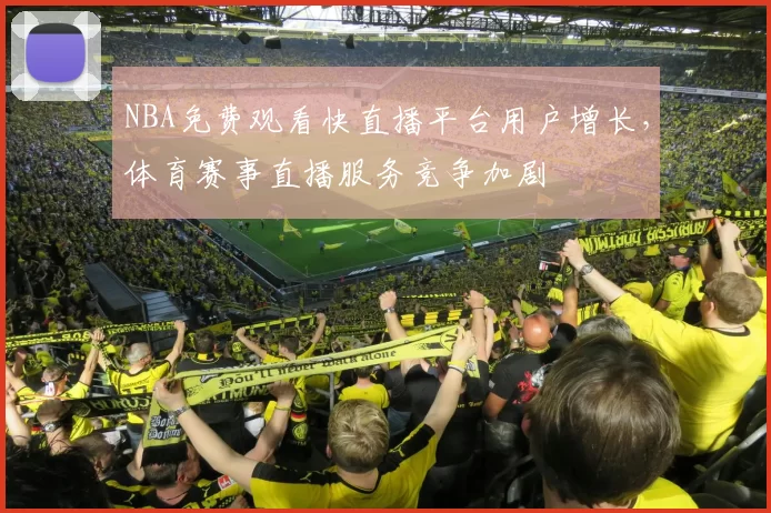 NBA免费观看快直播平台用户增长，体育赛事直播服务竞争加剧