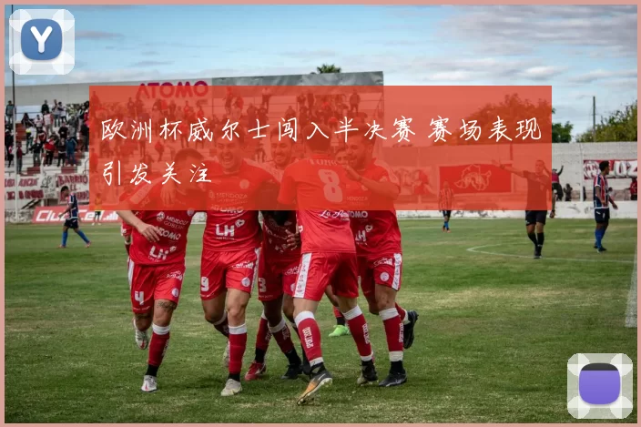 欧洲杯威尔士闯入半决赛 赛场表现引发关注