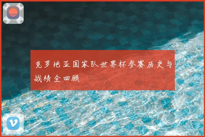 克罗地亚国家队世界杯参赛历史与战绩全回顾
