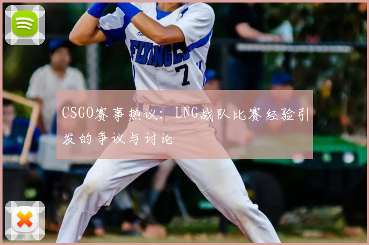 CSGO赛事热议:LNG战队比赛经验引发的争议与讨论