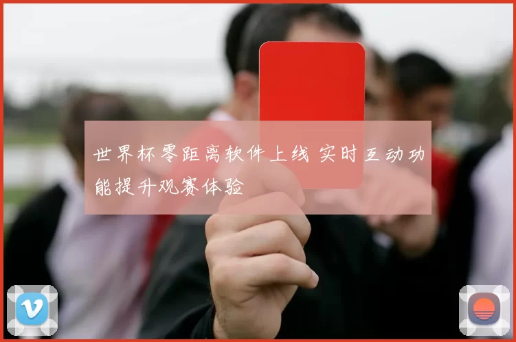 世界杯零距离软件上线 实时互动功能提升观赛体验