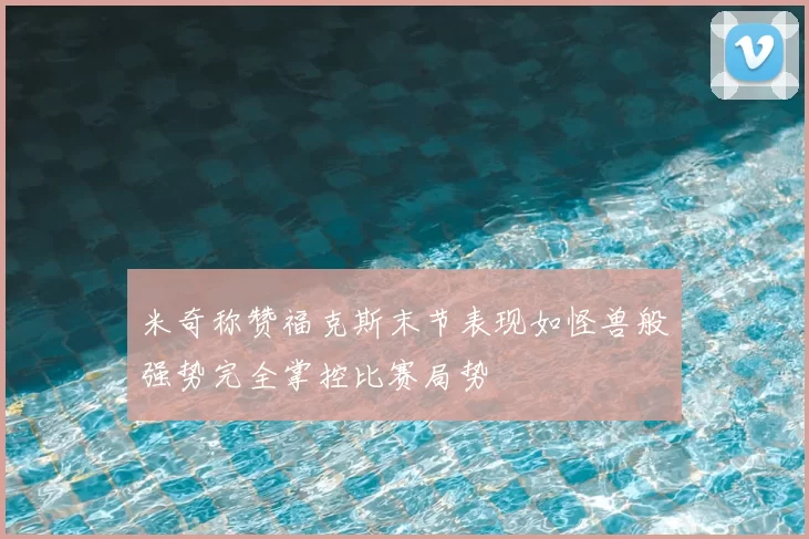 米奇称赞福克斯末节表现如怪兽般强势完全掌控比赛局势