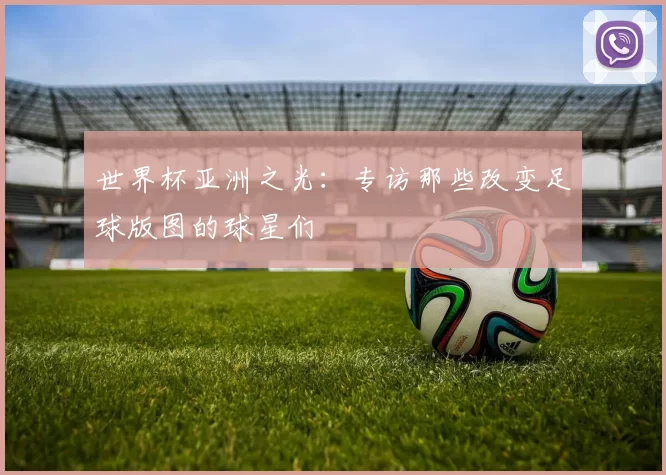 世界杯亚洲之光：专访那些改变足球版图的球星们