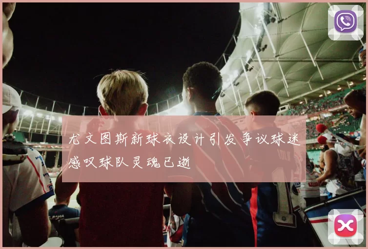 尤文图斯新球衣设计引发争议球迷感叹球队灵魂已逝