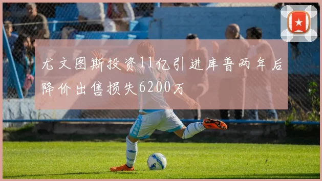 尤文图斯投资11亿引进库普两年后降价出售损失6200万