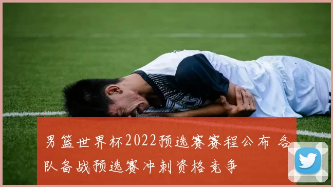 男篮世界杯2022预选赛赛程公布 各队备战预选赛冲刺资格竞争