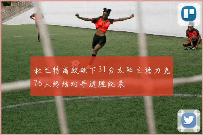 杜兰特高效砍下31分太阳主场力克76人终结对手连胜纪录