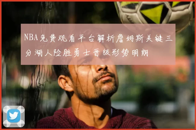 NBA免费观看平台解析詹姆斯关键三分湖人险胜勇士晋级形势明朗