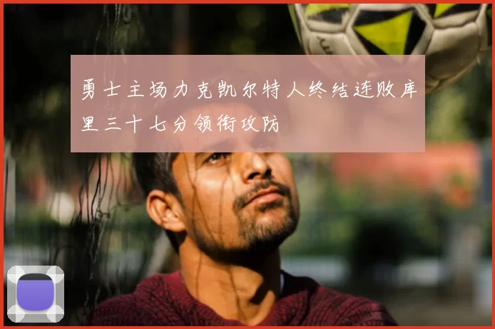 勇士主场力克凯尔特人终结连败库里三十七分领衔攻防