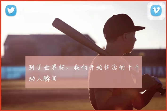 别了世界杯,我们开始怀念的十个动人瞬间