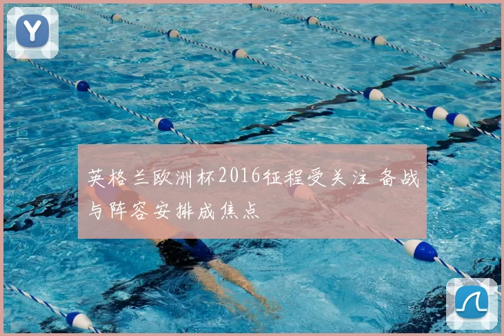 英格兰欧洲杯2016征程受关注 备战与阵容安排成焦点