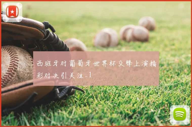西班牙对葡萄牙世界杯交锋上演精彩对决引关注_1