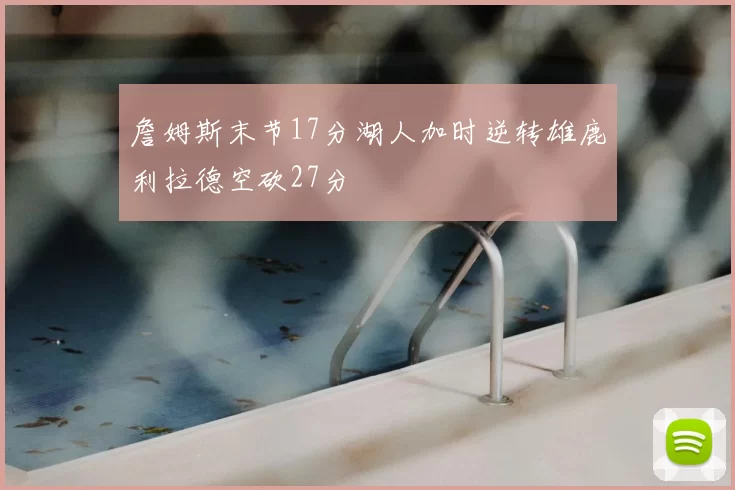 詹姆斯末节17分湖人加时逆转雄鹿利拉德空砍27分