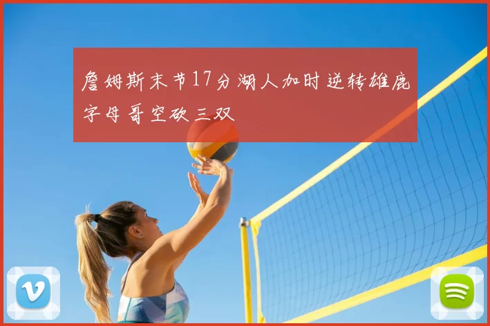 詹姆斯末节17分湖人加时逆转雄鹿字母哥空砍三双