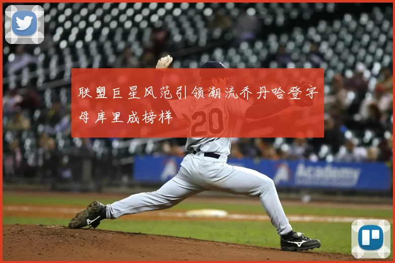 联盟巨星风范引领潮流乔丹哈登字母库里成榜样