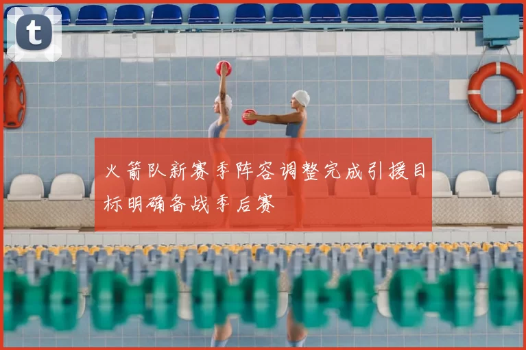 火箭队新赛季阵容调整完成引援目标明确备战季后赛
