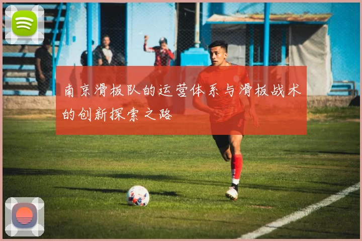 南京滑板队的运营体系与滑板战术的创新探索之路