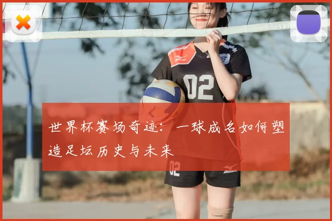 世界杯赛场奇迹：一球成名如何塑造足坛历史与未来
