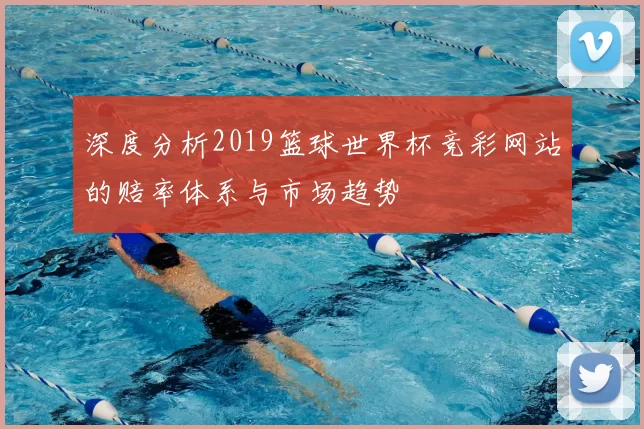 深度分析2019篮球世界杯竞彩网站的赔率体系与市场趋势