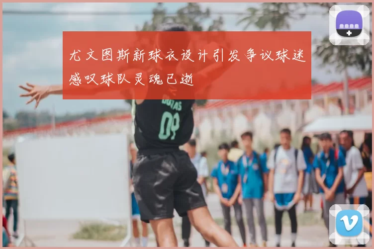尤文图斯新球衣设计引发争议球迷感叹球队灵魂已逝