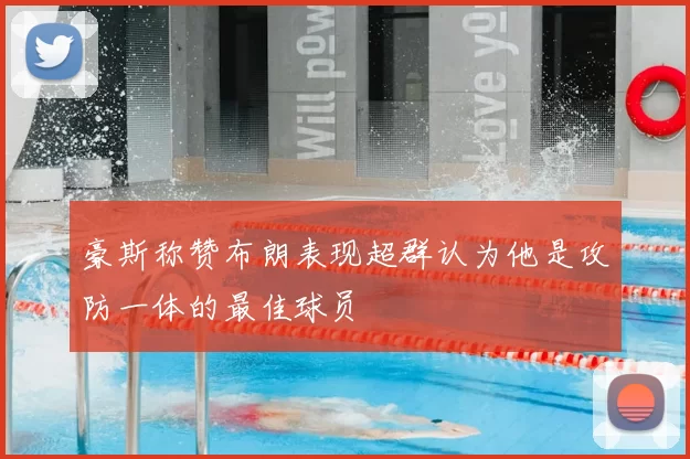 豪斯称赞布朗表现超群认为他是攻防一体的最佳球员