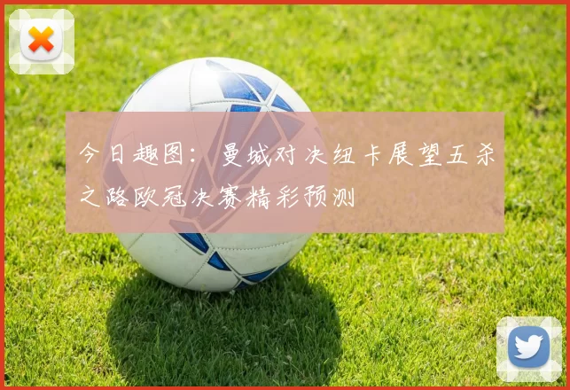今日趣图:曼城对决纽卡展望五杀之路欧冠决赛精彩预测
