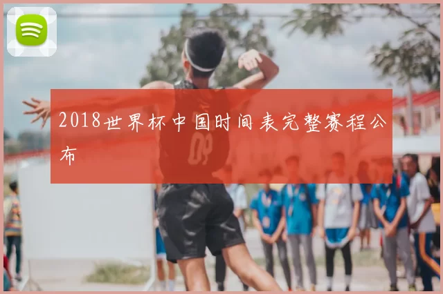 2018世界杯中国时间表完整赛程公布