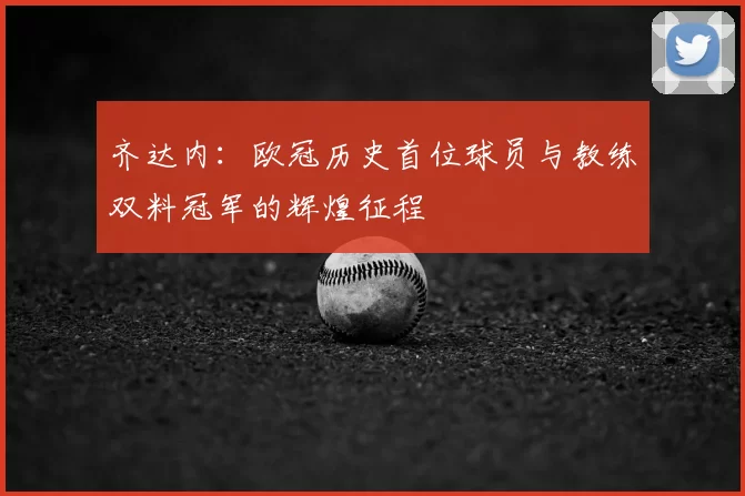 齐达内：欧冠历史首位球员与教练双料冠军的辉煌征程