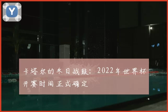 卡塔尔的冬日战鼓：2022年世界杯开赛时间正式确定