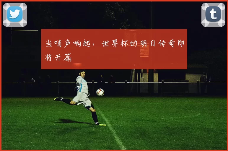 当哨声响起,世界杯的明日传奇即将开篇
