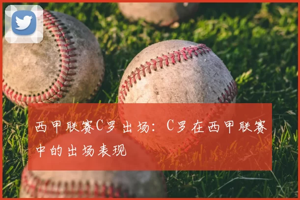 西甲联赛C罗出场:C罗在西甲联赛中的出场表现