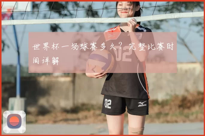 世界杯一场球赛多久?完整比赛时间详解