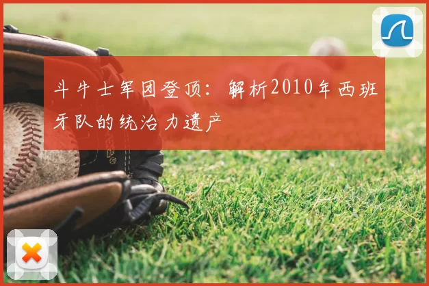 斗牛士军团登顶:解析2010年西班牙队的统治力遗产