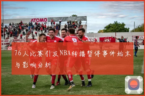 76人比赛引发NBA转播暂停事件始末与影响分析