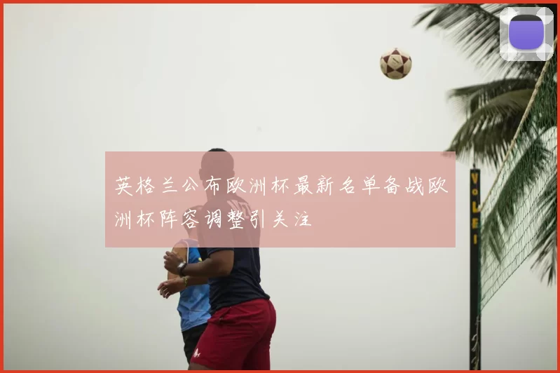 英格兰公布欧洲杯最新名单备战欧洲杯阵容调整引关注
