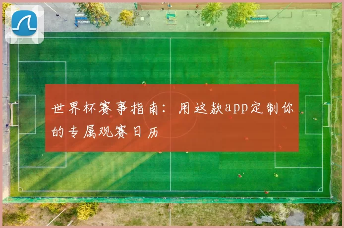 世界杯赛事指南:用这款app定制你的专属观赛日历