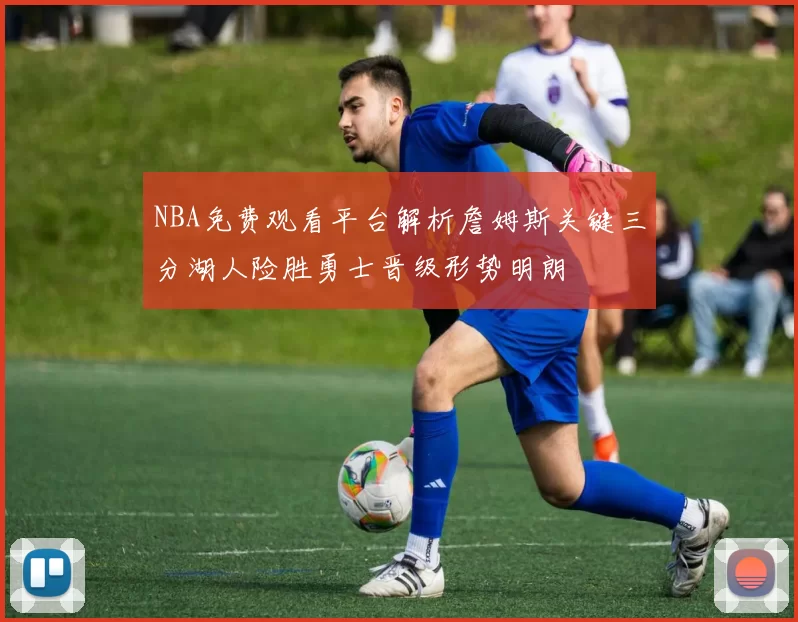 NBA免费观看平台解析詹姆斯关键三分湖人险胜勇士晋级形势明朗