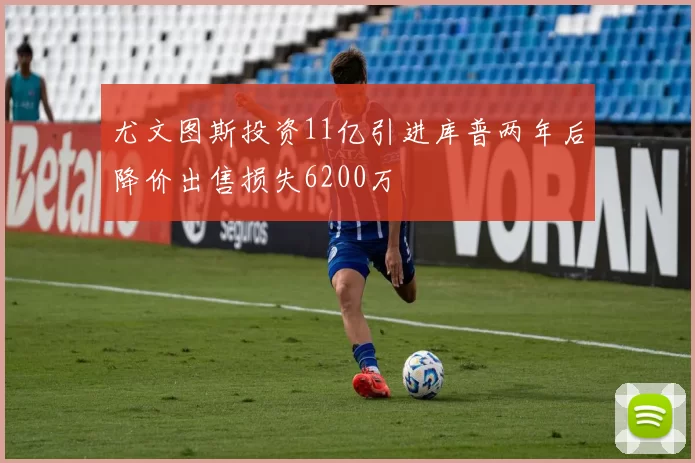 尤文图斯投资11亿引进库普两年后降价出售损失6200万