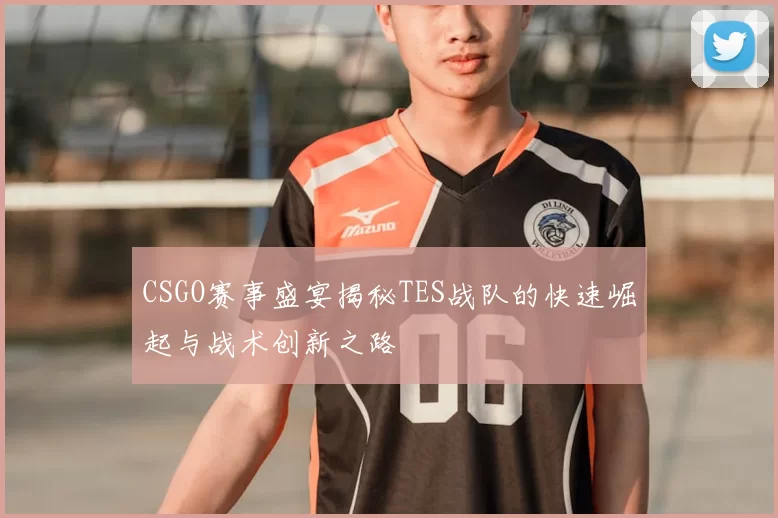 CSGO赛事盛宴揭秘TES战队的快速崛起与战术创新之路