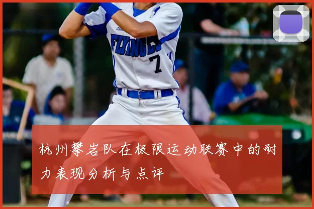 杭州攀岩队在极限运动联赛中的耐力表现分析与点评