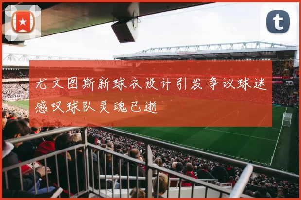 尤文图斯新球衣设计引发争议球迷感叹球队灵魂已逝