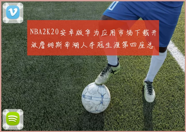 NBA2K20安卓版华为应用市场下载开放詹姆斯率湖人夺冠生涯第四座总决赛MVP